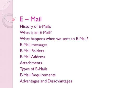 E – Mail History of E-Mails What is an E-Mail? What happens when we sent an E-Mail? E-Mail messages E-Mail Folders E-Mail Address Attachments Types of.