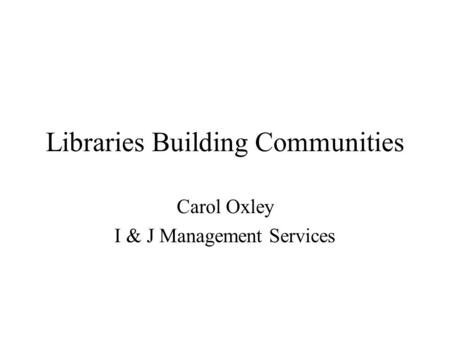 Libraries Building Communities Carol Oxley I & J Management Services.