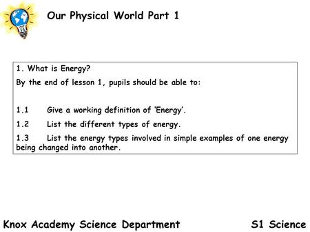 S1 Science Our Physical World Part 1 Knox Academy Science Department 1. What is Energy? By the end of lesson 1, pupils should be able to: 1.1Give a working.