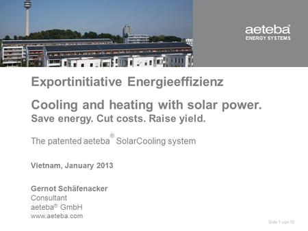 ENERGY SYSTEMS Exportinitiative Energieeffizienz Cooling and heating with solar power. Save energy. Cut costs. Raise yield. The patented aeteba ® SolarCooling.
