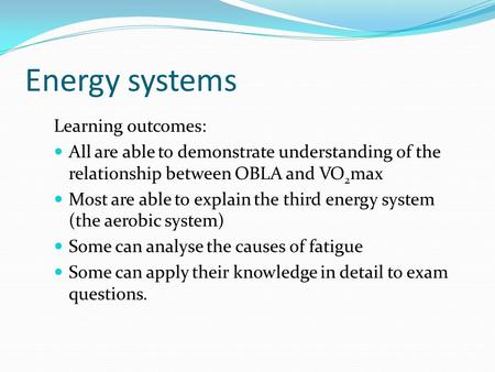Energy systems Learning outcomes: All are able to demonstrate understanding of the relationship between OBLA and VO 2 max Most are able to explain the.