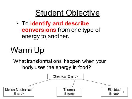 1 Student Objective To identify and describe conversions from one type of energy to another. Warm Up What transformations happen when your body uses the.