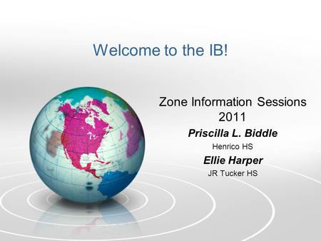 Welcome to the IB! Zone Information Sessions 2011 Priscilla L. Biddle Henrico HS Ellie Harper JR Tucker HS.