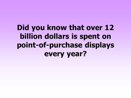 Did you know that over 12 billion dollars is spent on point-of-purchase displays every year?