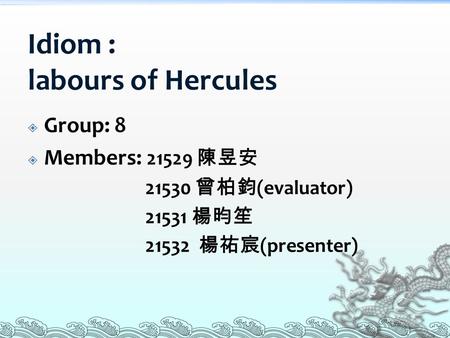 Idiom : labours of Hercules  Group: 8  Members: 21529 陳昱安 21530 曾柏鈞 (evaluator) 21531 楊昀笙 21532 楊祐宸 (presenter)