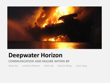 Deepwater Horizon COMMUNICATION AND FAILURE WITHIN BP Annie Dai Jonathan Pearson Boiar Qin Victoria Wong Jason Zeng.