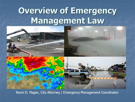 Overview of Emergency Management Law Kevin D. Pagan, City Attorney / Emergency Management Coordinator.