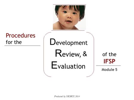 Produced by NICHCY, 2014 Procedures for the of the IFSP D evelopment R eview, E valuation & Module 5.