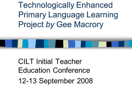 Technologically Enhanced Primary Language Learning Project by Gee Macrory CILT Initial Teacher Education Conference 12-13 September 2008.
