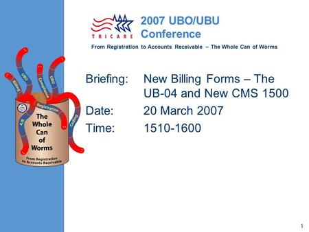 From Registration to Accounts Receivable – The Whole Can of Worms 2007 UBO/UBU Conference 1 Briefing: New Billing Forms – The UB-04 and New CMS 1500 Date:
