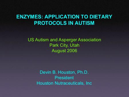 ENZYMES: APPLICATION TO DIETARY PROTOCOLS IN AUTISM Devin B. Houston, Ph.D. President Houston Nutraceuticals, Inc US Autism and Asperger Association Park.