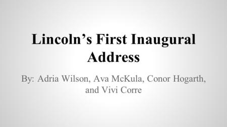 Lincoln’s First Inaugural Address By: Adria Wilson, Ava McKula, Conor Hogarth, and Vivi Corre.