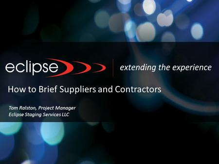 How to Brief Suppliers and Contractors Tom Ralston, Project Manager Eclipse Staging Services LLC.