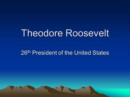 Theodore Roosevelt 26 th President of the United States.