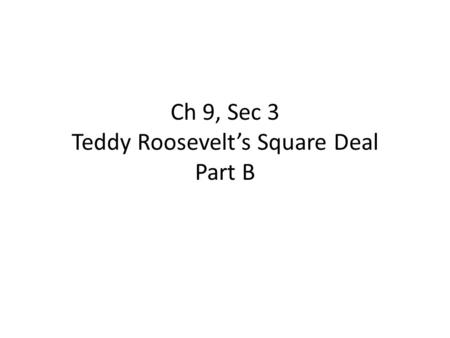Ch 9, Sec 3 Teddy Roosevelt’s Square Deal Part B.