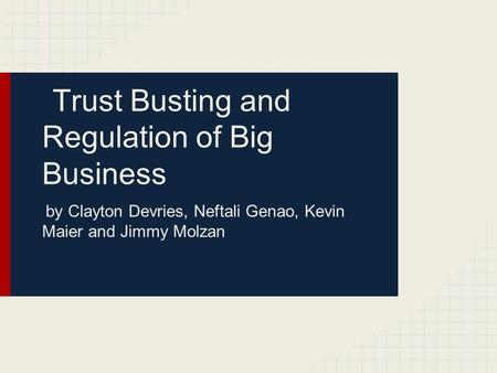 Trust Busting and Regulation of Big Business by Clayton Devries, Neftali Genao, Kevin Maier and Jimmy Molzan.
