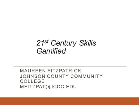 21 st Century Skills Gamified MAUREEN FITZPATRICK JOHNSON COUNTY COMMUNITY COLLEGE