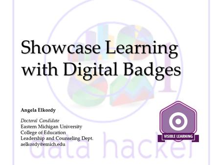 Showcase Learning with Digital Badges Angela Elkordy Doctoral Candidate Eastern Michigan University College of Education Leadership and Counseling Dept.