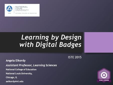 Learning by Design with Digital Badges ISTE 2015 Angela Elkordy Assistant Professor, Learning Sciences National College of Education National Louis University,