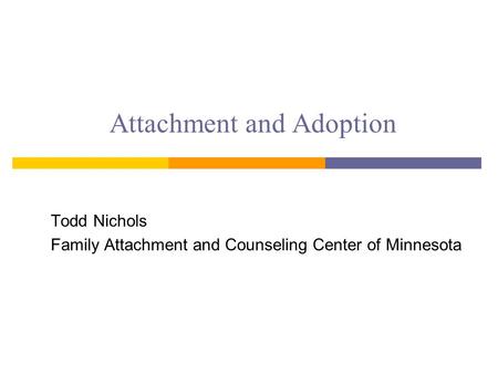 Attachment and Adoption Todd Nichols Family Attachment and Counseling Center of Minnesota.