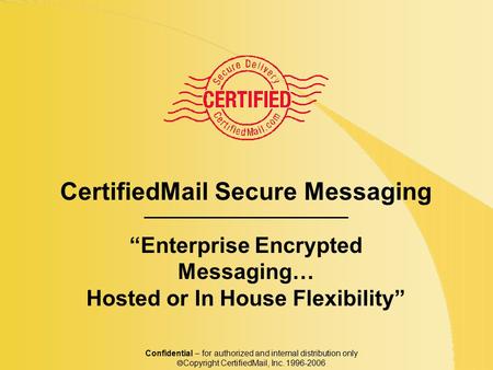 CertifiedMail Secure Messaging “Enterprise Encrypted Messaging… Hosted or In House Flexibility” Confidential – for authorized and internal distribution.