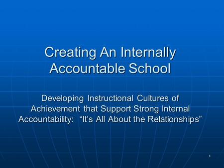 1 Creating An Internally Accountable School Developing Instructional Cultures of Achievement that Support Strong Internal Accountability: “It’s All About.