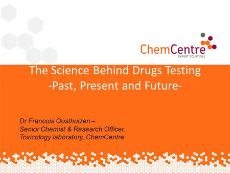 The Science Behind Drugs Testing -Past, Present and Future- Dr Francois Oosthuizen – Senior Chemist & Research Officer, Toxicology laboratory, ChemCentre.