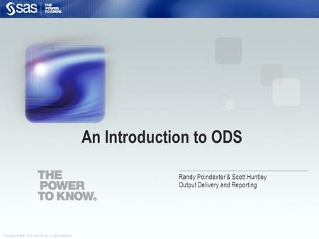 Copyright © 2006, SAS Institute Inc. All rights reserved. Randy Poindexter & Scott Huntley Output Delivery and Reporting An Introduction to ODS.