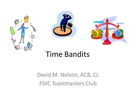 Time Bandits David M. Nelson, ACB, CL FDIC Toastmasters Club.