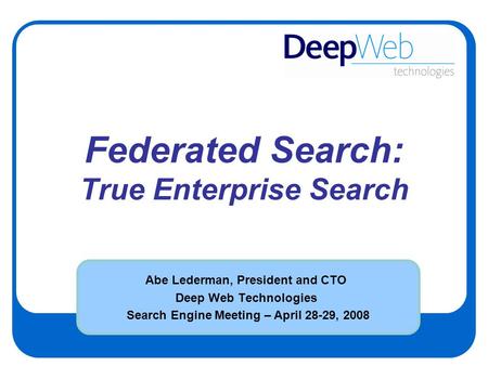 Federated Search: True Enterprise Search Abe Lederman, President and CTO Deep Web Technologies Search Engine Meeting – April 28-29, 2008.