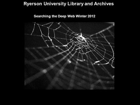 Ryerson University Library and Archives Searching the Deep Web Winter 2012.