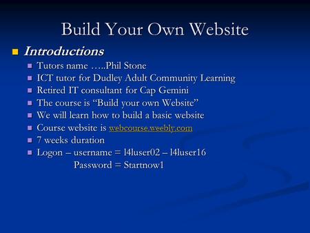 Build Your Own Website Introductions Introductions Tutors name …..Phil Stone Tutors name …..Phil Stone ICT tutor for Dudley Adult Community Learning ICT.