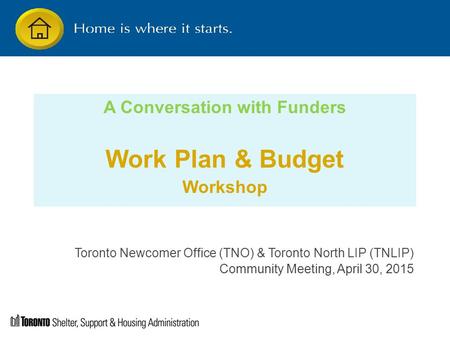A Conversation with Funders Work Plan & Budget Workshop Toronto Newcomer Office (TNO) & Toronto North LIP (TNLIP) Community Meeting, April 30, 2015.