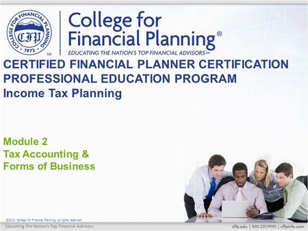 ©2013, College for Financial Planning, all rights reserved. Module 2 Tax Accounting & Forms of Business CERTIFIED FINANCIAL PLANNER CERTIFICATION PROFESSIONAL.