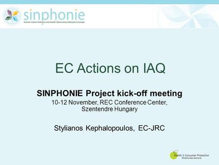 EC Actions on IAQ SINPHONIE Project kick-off meeting 10-12 November, REC Conference Center, Szentendre Hungary Stylianos Kephalopoulos, EC-JRC.
