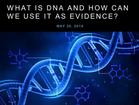WHAT IS DNA AND HOW CAN WE USE IT AS EVIDENCE? MAY 30, 2014.