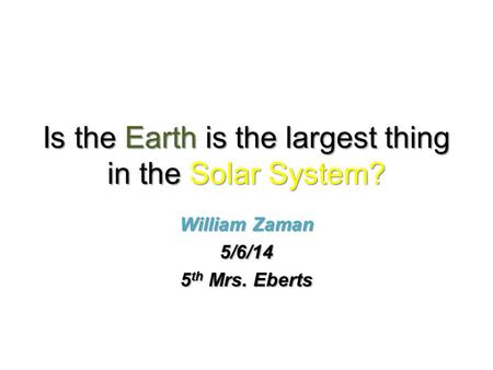 Is the Earth is the largest thing in the Solar System? William Zaman 5/6/14 5 th Mrs. Eberts.