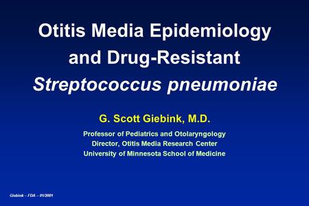 Giebink – FDA – 01/2001 Otitis Media Epidemiology and Drug-Resistant Streptococcus pneumoniae G. Scott Giebink, M.D. Professor of Pediatrics and Otolaryngology.