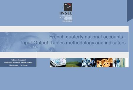 Fabrice Lenglart national account department November, 7th 2006 French quaterly national accounts : Input-Output Tables methodology and indicators.