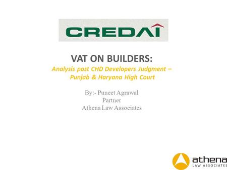 VAT ON BUILDERS: Analysis post CHD Developers Judgment – Punjab & Haryana High Court By:- Puneet Agrawal Partner Athena Law Associates.