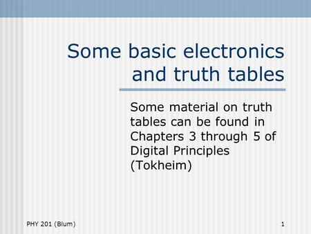 PHY 201 (Blum)1 Some basic electronics and truth tables Some material on truth tables can be found in Chapters 3 through 5 of Digital Principles (Tokheim)