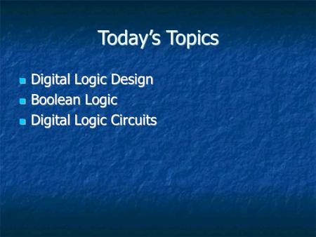 Today’s Topics Digital Logic Design Digital Logic Design Boolean Logic Boolean Logic Digital Logic Circuits Digital Logic Circuits.