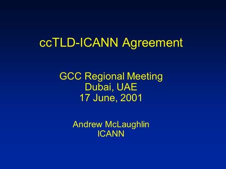 CcTLD-ICANN Agreement GCC Regional Meeting Dubai, UAE 17 June, 2001 Andrew McLaughlin ICANN.