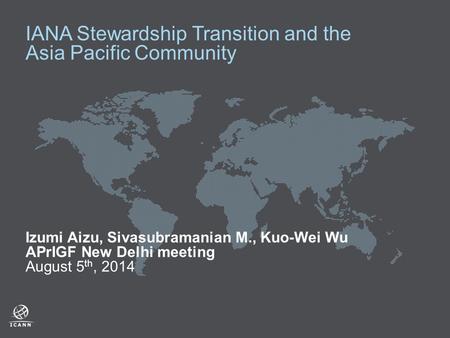 IANA Stewardship Transition and the Asia Pacific Community Izumi Aizu, Sivasubramanian M., Kuo-Wei Wu APrIGF New Delhi meeting August 5 th, 2014.