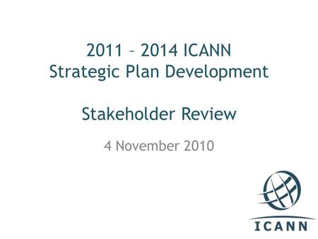 2011 – 2014 ICANN Strategic Plan Development Stakeholder Review 4 November 2010.