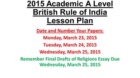 2015 Academic A Level British Rule of India Lesson Plan Date and Number Your Papers: Monday, March 23, 2015 Tuesday, March 24, 2015 Wednesday, March 25,