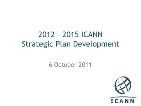 2012 – 2015 ICANN Strategic Plan Development 6 October 2011.