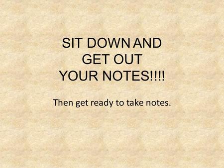 SIT DOWN AND GET OUT YOUR NOTES!!!! Then get ready to take notes.