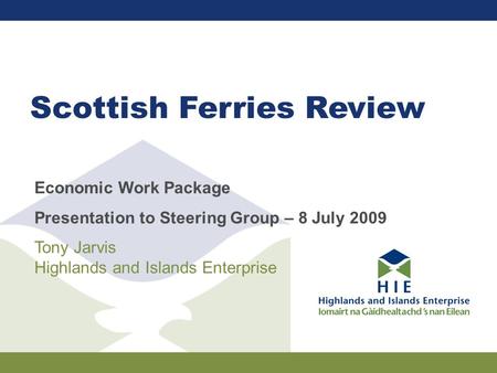 Scottish Ferries Review Economic Work Package Presentation to Steering Group – 8 July 2009 Tony Jarvis Highlands and Islands Enterprise.