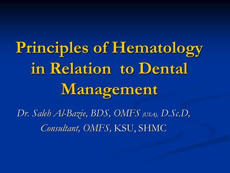 Principles of Hematology in Relation to Dental Management Dr. Saleh Al-Bazie, BDS, OMFS (USA), D.Sc.D, Consultant, OMFS, KSU, SHMC.